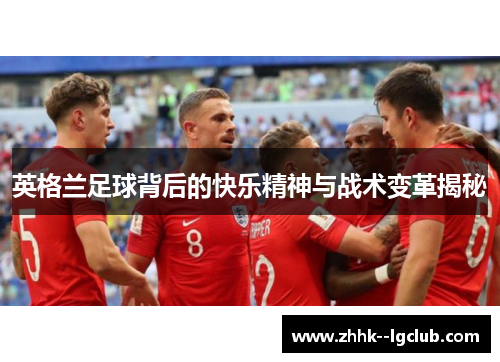 英格兰足球背后的快乐精神与战术变革揭秘 英格兰足球背后的快乐精神与战术变革揭秘