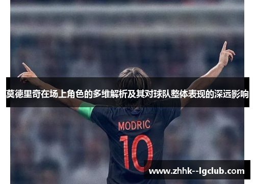 莫德里奇在场上角色的多维解析及其对球队整体表现的深远影响 莫德里奇在场上角色的多维解析及其对球队整体表现的深远影响