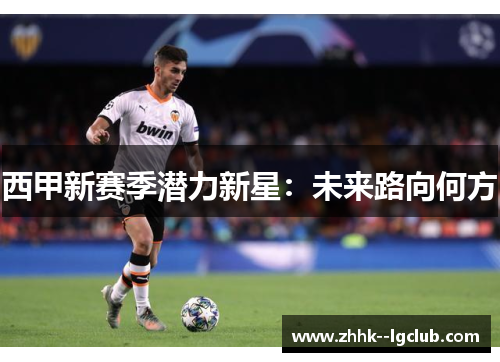 西甲新赛季潜力新星：未来路向何方