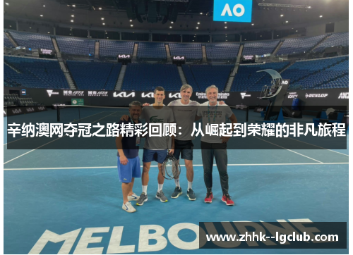 辛纳澳网夺冠之路精彩回顾:从崛起到荣耀的非凡旅程 辛纳澳网夺冠之路精彩回顾:从崛起到荣耀的非凡旅程