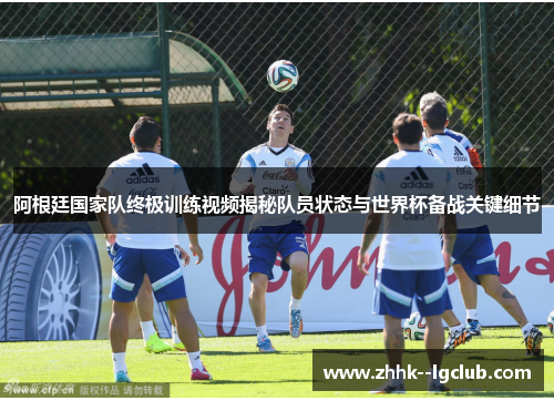 阿根廷国家队终极训练视频揭秘队员状态与世界杯备战关键细节