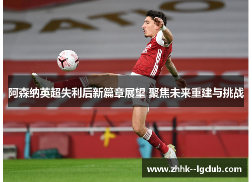 阿森纳英超失利后新篇章展望 聚焦未来重建与挑战