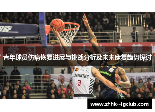青年球员伤病恢复进展与挑战分析及未来康复趋势探讨