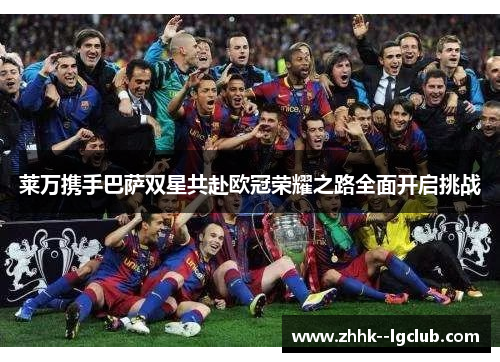 莱万携手巴萨双星共赴欧冠荣耀之路全面开启挑战