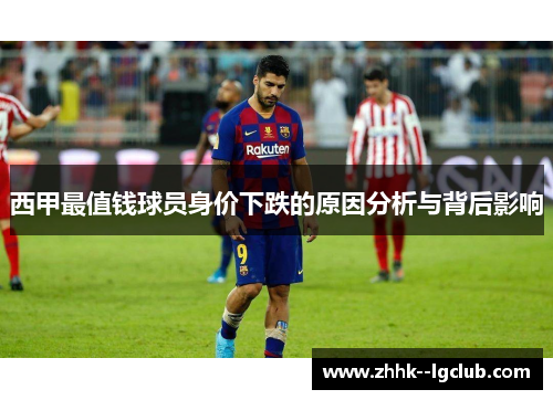 西甲最值钱球员身价下跌的原因分析与背后影响