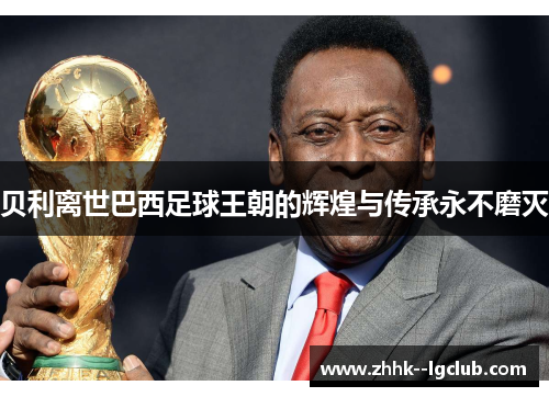 贝利离世巴西足球王朝的辉煌与传承永不磨灭 贝利离世巴西足球王朝的辉煌与传承永不磨灭
