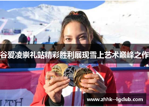 谷爱凌崇礼站精彩胜利展现雪上艺术巅峰之作 谷爱凌崇礼站精彩胜利展现雪上艺术巅峰之作