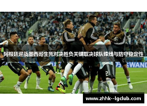 阿根廷迎战墨西哥生死对决胜负关键取决球队锋线与防守稳定性