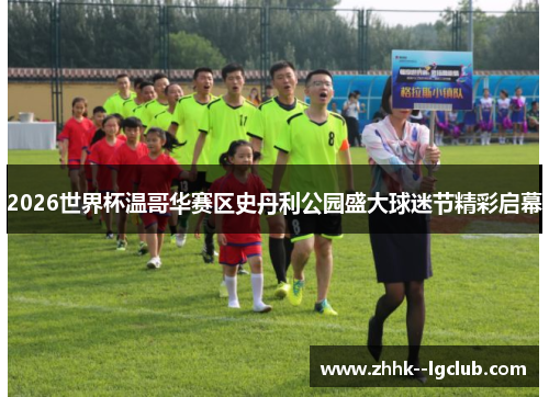 2026世界杯温哥华赛区史丹利公园盛大球迷节精彩启幕