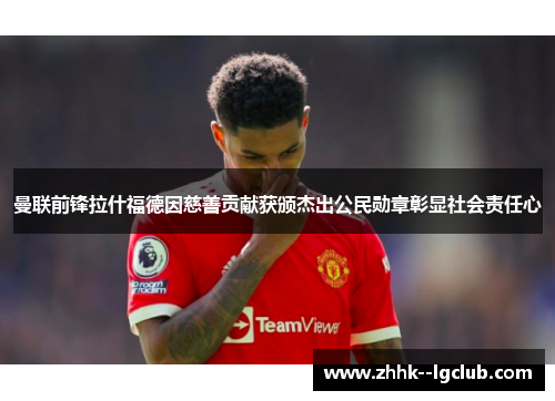 曼联前锋拉什福德因慈善贡献获颁杰出公民勋章彰显社会责任心 曼联前锋拉什福德因慈善贡献获颁杰出公民勋章彰显社会责任心