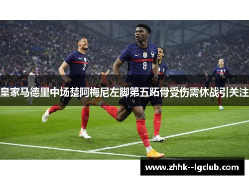 皇家马德里中场楚阿梅尼左脚第五跖骨受伤需休战引关注