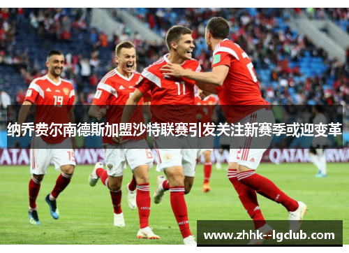 纳乔费尔南德斯加盟沙特联赛引发关注新赛季或迎变革 纳乔费尔南德斯加盟沙特联赛引发关注新赛季或迎变革