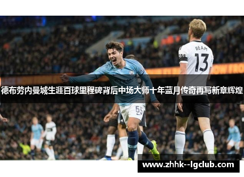 德布劳内曼城生涯百球里程碑背后中场大师十年蓝月传奇再写新章辉煌