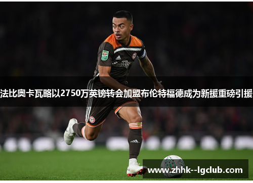 法比奥卡瓦略以2750万英镑转会加盟布伦特福德成为新援重磅引援