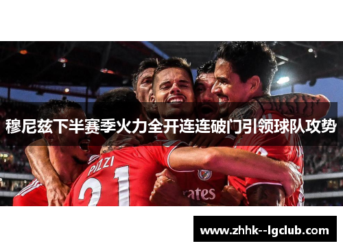 穆尼兹下半赛季火力全开连连破门引领球队攻势 穆尼兹下半赛季火力全开连连破门引领球队攻势
