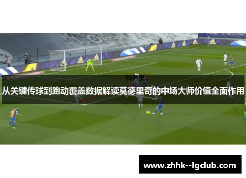 从关键传球到跑动覆盖数据解读莫德里奇的中场大师价值全面作用 从关键传球到跑动覆盖数据解读莫德里奇的中场大师价值全面作用
