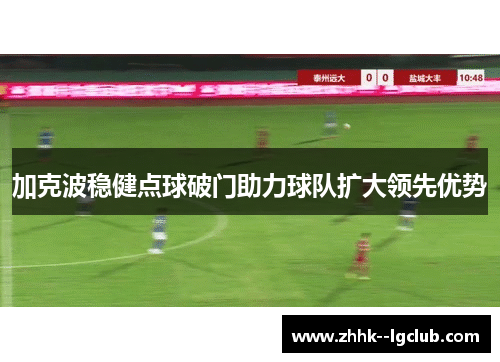 加克波稳健点球破门助力球队扩大领先优势 加克波稳健点球破门助力球队扩大领先优势