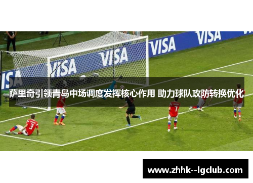 萨里奇引领青岛中场调度发挥核心作用 助力球队攻防转换优化 萨里奇引领青岛中场调度发挥核心作用 助力球队攻防转换优化