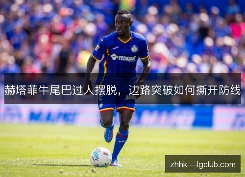 赫塔菲牛尾巴过人摆脱,边路突破如何撕开防线 赫塔菲牛尾巴过人摆脱,边路突破如何撕开防线