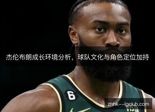 杰伦布朗成长环境分析,球队文化与角色定位加持 杰伦布朗成长环境分析,球队文化与角色定位加持