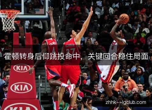 霍顿转身后仰跳投命中,关键回合稳住局面 霍顿转身后仰跳投命中,关键回合稳住局面
