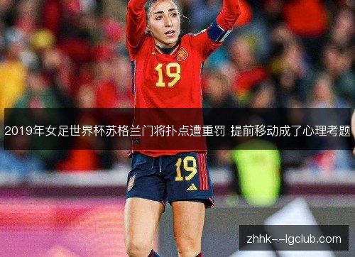 2019年女足世界杯苏格兰门将扑点遭重罚 提前移动成了心理考题 2019年女足世界杯苏格兰门将扑点遭重罚 提前移动成了心理考题